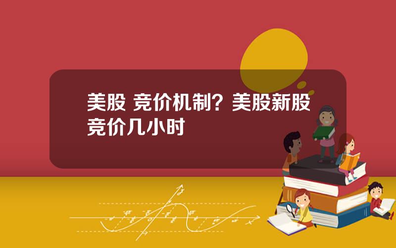 美股 竞价机制？美股新股竞价几小时